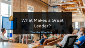 Timothy J Pagliara What Makes a Great Leader?