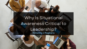 Timothy J Pagliara Why Is Situational Awareness Critical to Leadership?